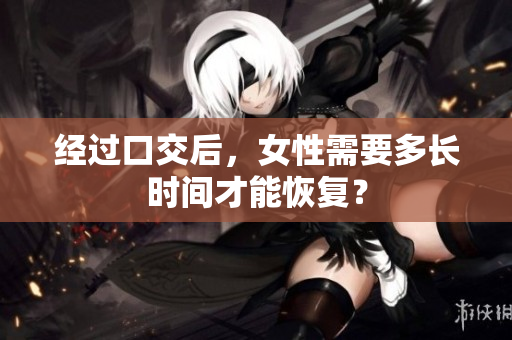 經(jīng)過口交后，女性需要多長時間才能恢復(fù)？