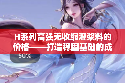 H系列高強無收縮灌漿料的價格——打造穩(wěn)固基礎(chǔ)的成本探究