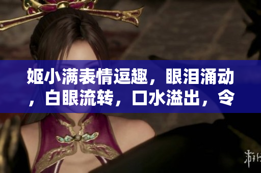 姬小滿表情逗趣，眼淚涌動，白眼流轉(zhuǎn)，口水溢出，令人捧腹大笑