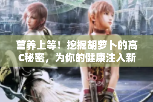 營養(yǎng)上等！挖掘胡蘿卜的高C秘密，為你的健康注入新活力！