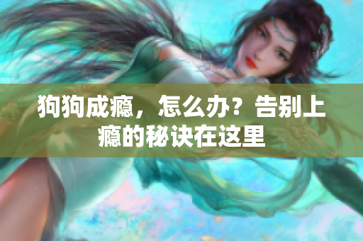 狗狗成癮，怎么辦？告別上癮的秘訣在這里