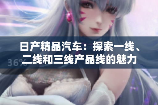 日產(chǎn)精品汽車：探索一線、二線和三線產(chǎn)品線的魅力