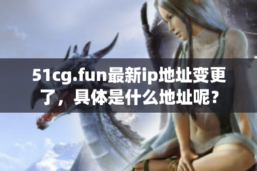 51cg.fun最新ip地址變更了，具體是什么地址呢？