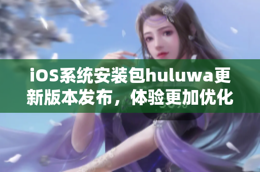 iOS系統(tǒng)安裝包huluwa更新版本發(fā)布，體驗(yàn)更加優(yōu)化