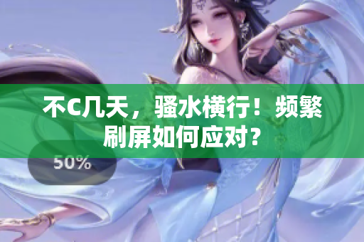 不C幾天，騷水橫行！頻繁刷屏如何應(yīng)對？