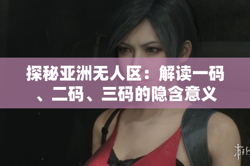 探秘亞洲無人區(qū)：解讀一碼、二碼、三碼的隱含意義