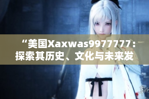 “美國(guó)Xaxwas9977777：探索其歷史、文化與未來發(fā)展”