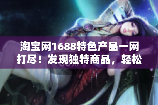 淘寶網(wǎng)1688特色產(chǎn)品一網(wǎng)打盡！發(fā)現(xiàn)獨(dú)特商品，輕松滿足各種需求！