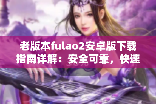 老版本fulao2安卓版下載指南詳解：安全可靠，快速方便