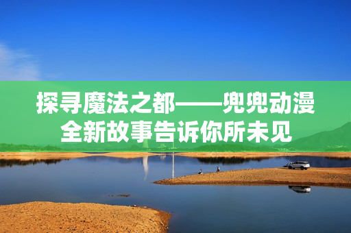探尋魔法之都——兜兜動(dòng)漫全新故事告訴你所未見(jiàn)