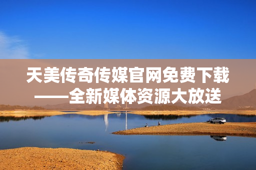 天美傳奇?zhèn)髅焦倬W(wǎng)免費(fèi)下載——全新媒體資源大放送