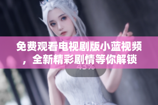 免費(fèi)觀看電視劇版小藍(lán)視頻，全新精彩劇情等你解鎖