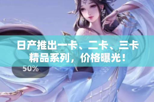 日產(chǎn)推出一卡、二卡、三卡精品系列，價(jià)格曝光！