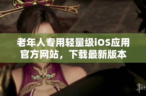 老年人專用輕量級(jí)iOS應(yīng)用官方網(wǎng)站，下載最新版本