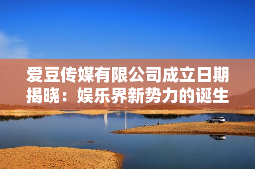 愛(ài)豆傳媒有限公司成立日期揭曉：娛樂(lè)界新勢(shì)力的誕生時(shí)刻