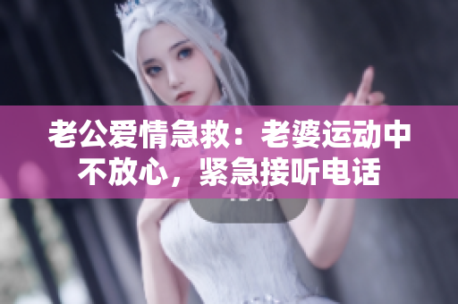 老公愛情急救：老婆運(yùn)動(dòng)中不放心，緊急接聽電話