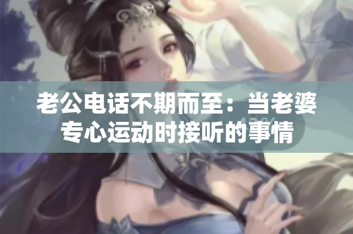 老公電話不期而至：當老婆專心運動時接聽的事情