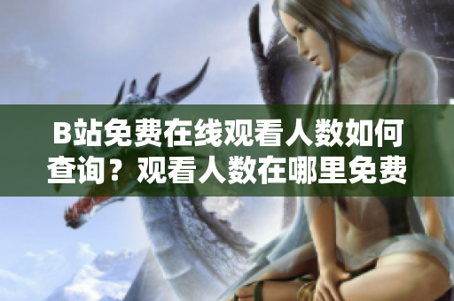 B站免費在線觀看人數(shù)如何查詢？觀看人數(shù)在哪里免費在線查詢？