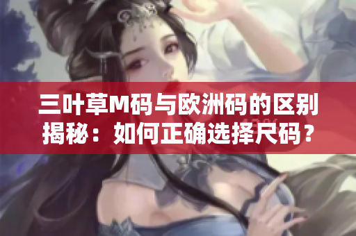 三葉草M碼與歐洲碼的區(qū)別揭秘：如何正確選擇尺碼？