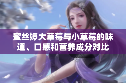 蜜絲婷大草莓與小草莓的味道、口感和營(yíng)養(yǎng)成分對(duì)比