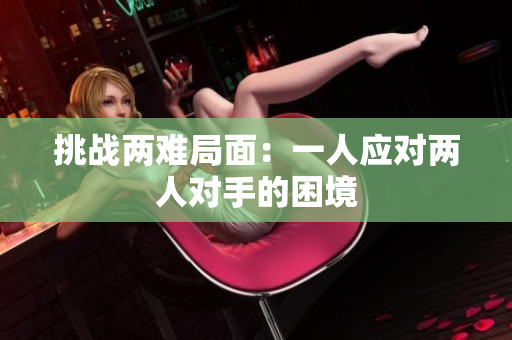挑戰(zhàn)兩難局面：一人應對兩人對手的困境