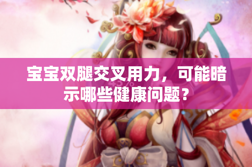 寶寶雙腿交叉用力，可能暗示哪些健康問題？