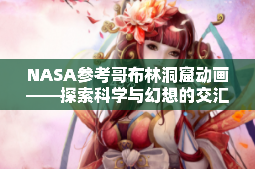 NASA參考哥布林洞窟動畫——探索科學與幻想的交匯