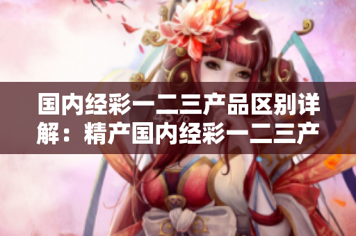 國(guó)內(nèi)經(jīng)彩一二三產(chǎn)品區(qū)別詳解：精產(chǎn)國(guó)內(nèi)經(jīng)彩一二三產(chǎn)品區(qū)別辨析