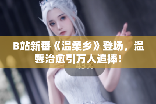 B站新番《溫柔鄉(xiāng)》登場，溫馨治愈引萬人追捧！