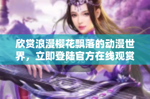 欣賞浪漫櫻花飄落的動漫世界，立即登陸官方在線觀賞平臺