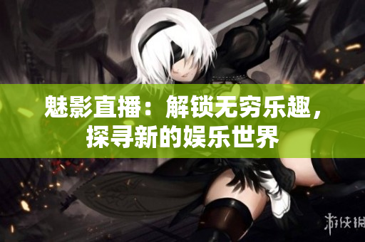魅影直播：解鎖無窮樂趣，探尋新的娛樂世界