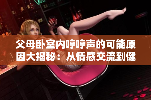父母臥室內(nèi)哼哼聲的可能原因大揭秘：從情感交流到健康狀況，探尋背后的秘密