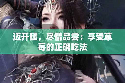 邁開(kāi)腿，盡情品嘗：享受草莓的正確吃法