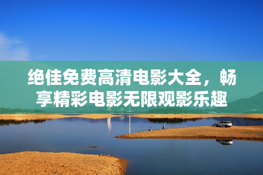 絕佳免費(fèi)高清電影大全，暢享精彩電影無限觀影樂趣
