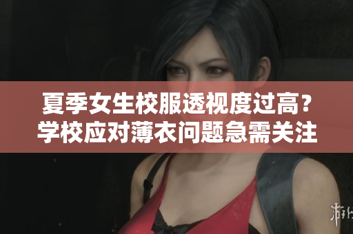 夏季女生校服透視度過高？學(xué)校應(yīng)對(duì)薄衣問題急需關(guān)注