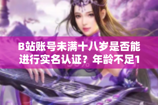 B站賬號未滿十八歲是否能進行實名認證？年齡不足18歲能否通過實名認證？