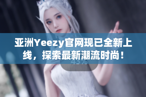 亞洲Yeezy官網(wǎng)現(xiàn)已全新上線，探索最新潮流時尚！