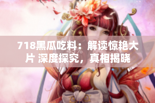 718黑瓜吃料：解讀驚艷大片 深度探究，真相揭曉