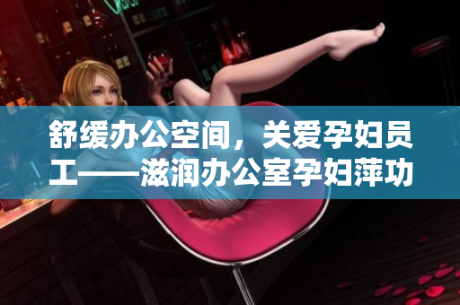 舒緩辦公空間，關愛孕婦員工——滋潤辦公室孕婦萍功能全解析
