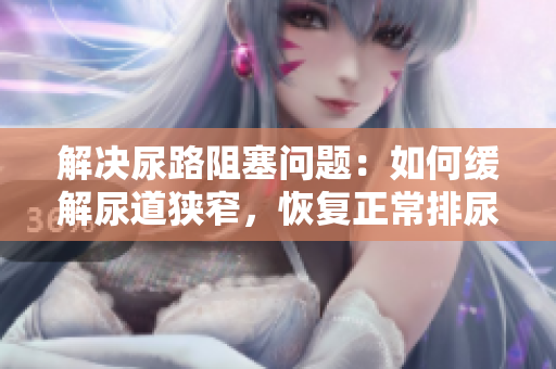 解決尿路阻塞問題：如何緩解尿道狹窄，恢復(fù)正常排尿