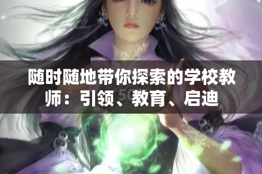 隨時(shí)隨地帶你探索的學(xué)校教師：引領(lǐng)、教育、啟迪