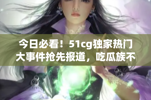 今日必看！51cg獨(dú)家熱門大事件搶先報(bào)道，吃瓜族不可錯(cuò)過