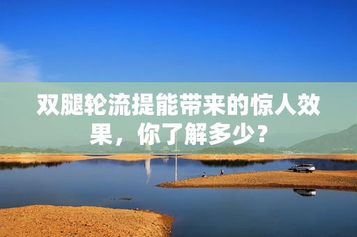 雙腿輪流提能帶來的驚人效果，你了解多少？