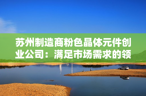 蘇州制造商粉色晶體元件創(chuàng)業(yè)公司：滿足市場需求的領先者