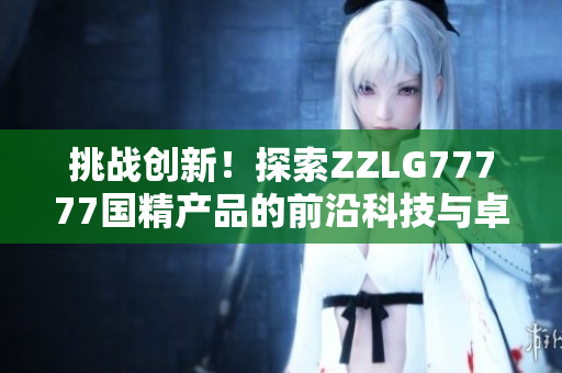 挑戰(zhàn)創(chuàng)新！探索ZZLG77777國精產(chǎn)品的前沿科技與卓越性能