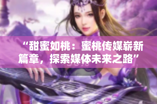 “甜蜜如桃：蜜桃傳媒嶄新篇章，探索媒體未來之路”