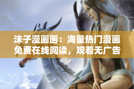 沫子漫畫畫：海量熱門漫畫免費(fèi)在線閱讀，觀看無(wú)廣告流暢體驗(yàn)