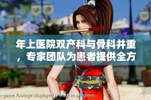 年上醫(yī)院雙產(chǎn)科與骨科并重，專家團(tuán)隊(duì)為患者提供全方位醫(yī)療服務(wù)