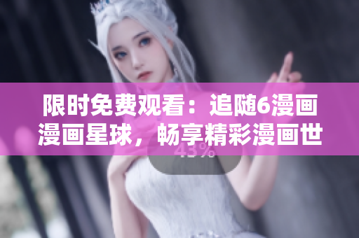 限時(shí)免費(fèi)觀看：追隨6漫畫漫畫星球，暢享精彩漫畫世界