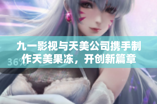 九一影視與天美公司攜手制作天美果凍，開創(chuàng)新篇章